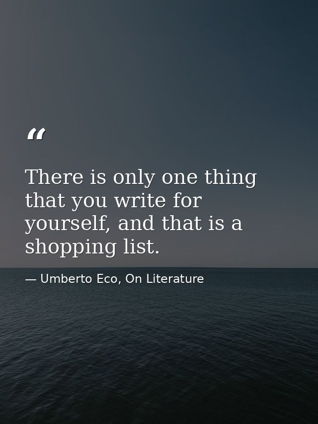 There is only one thing that you write for yourself, and that is a shopping list. — Umberto Eco, On Literature