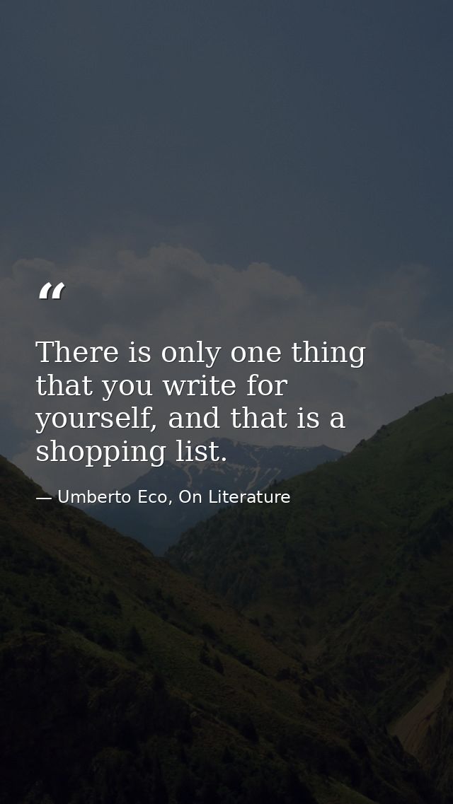 There is only one thing that you write for yourself, and that is a shopping list. — Umberto Eco, On Literature