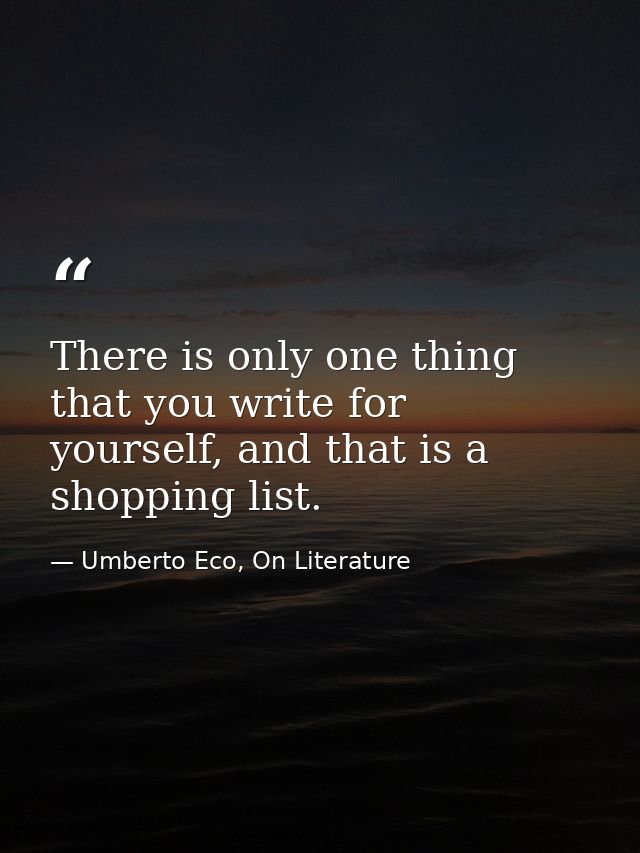 There is only one thing that you write for yourself, and that is a shopping list. — Umberto Eco, On Literature