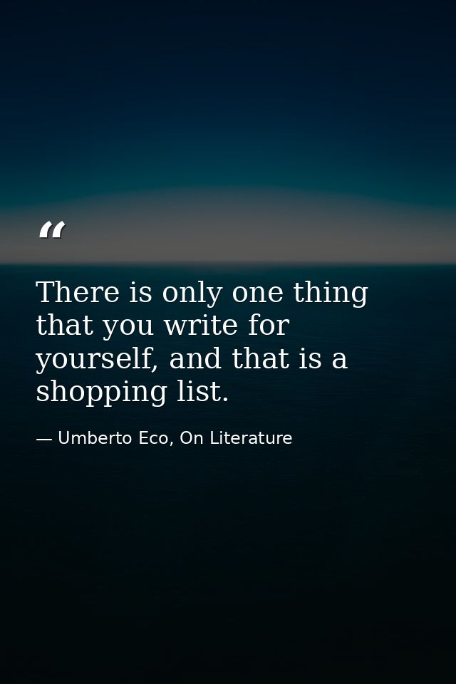 There is only one thing that you write for yourself, and that is a shopping list. — Umberto Eco, On Literature