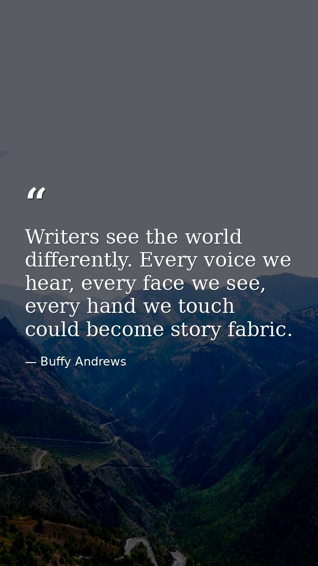 Writers see the world differently. Every voice we hear, every face we see, every hand we touch could become story fabric — Buffy Andrews