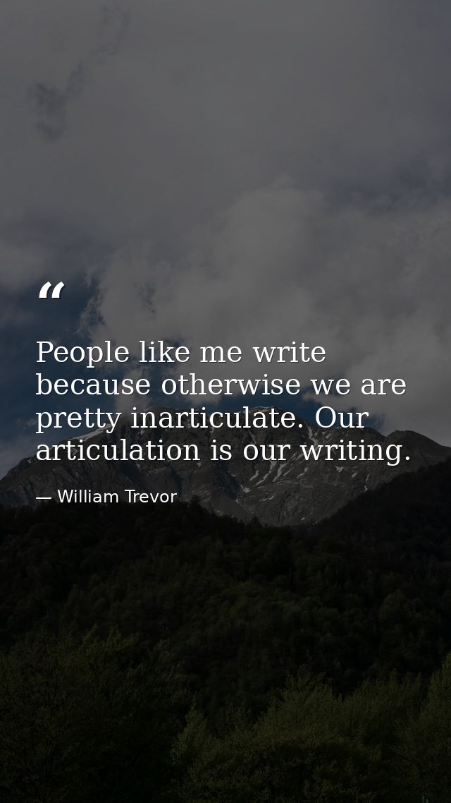 People like me write because otherwise we are pretty inarticulate. Our articulation is our writing. — William Trevor