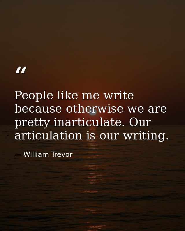 People like me write because otherwise we are pretty inarticulate. Our articulation is our writing. — William Trevor