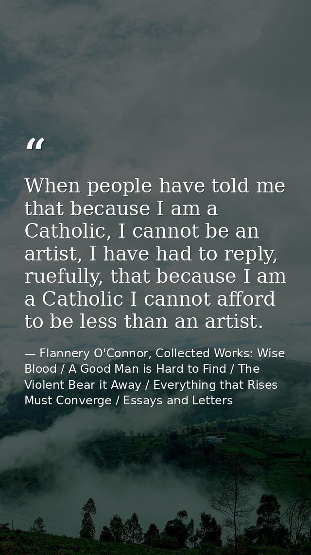 When people have told me that because I am a Catholic, I cannot be an artist, I have had to reply, ruefully, that becaus — Flannery O'Connor, Collected Works: Wise Blood / A Good Man is Hard to Find / The Violent Bear it Away / Everything that Rises Must Converge / Essays and Letters