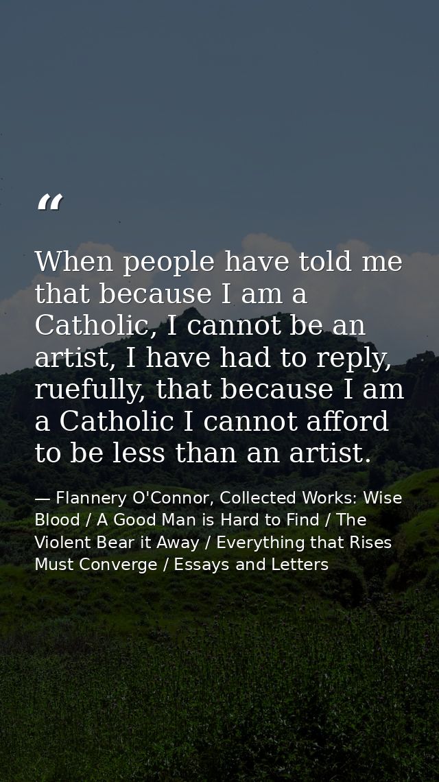 When people have told me that because I am a Catholic, I cannot be an artist, I have had to reply, ruefully, that becaus — Flannery O'Connor, Collected Works: Wise Blood / A Good Man is Hard to Find / The Violent Bear it Away / Everything that Rises Must Converge / Essays and Letters