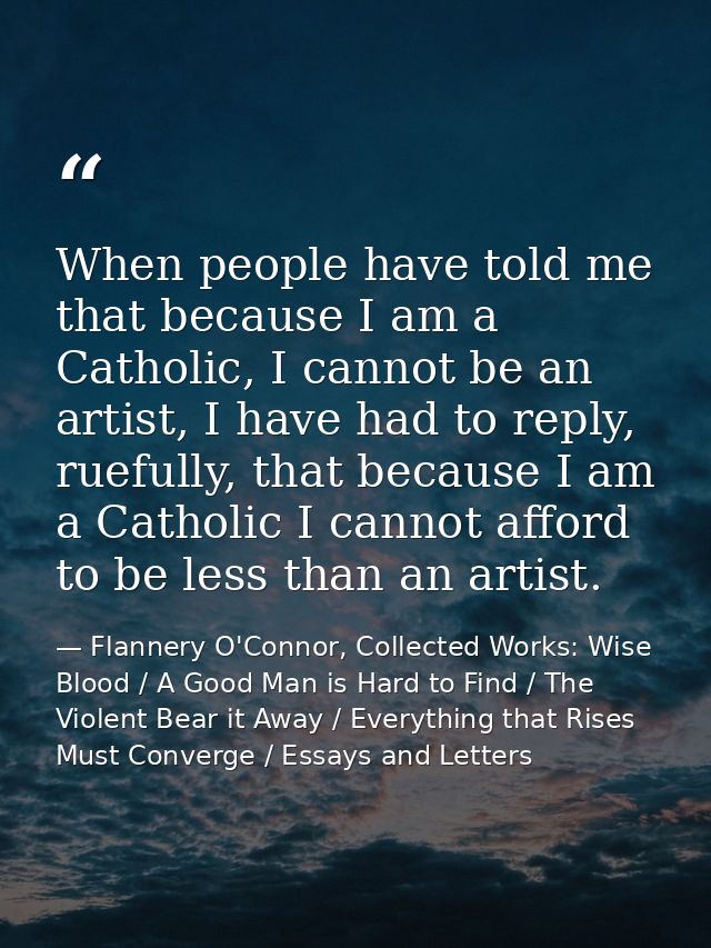 When people have told me that because I am a Catholic, I cannot be an artist, I have had to reply, ruefully, that becaus — Flannery O'Connor, Collected Works: Wise Blood / A Good Man is Hard to Find / The Violent Bear it Away / Everything that Rises Must Converge / Essays and Letters