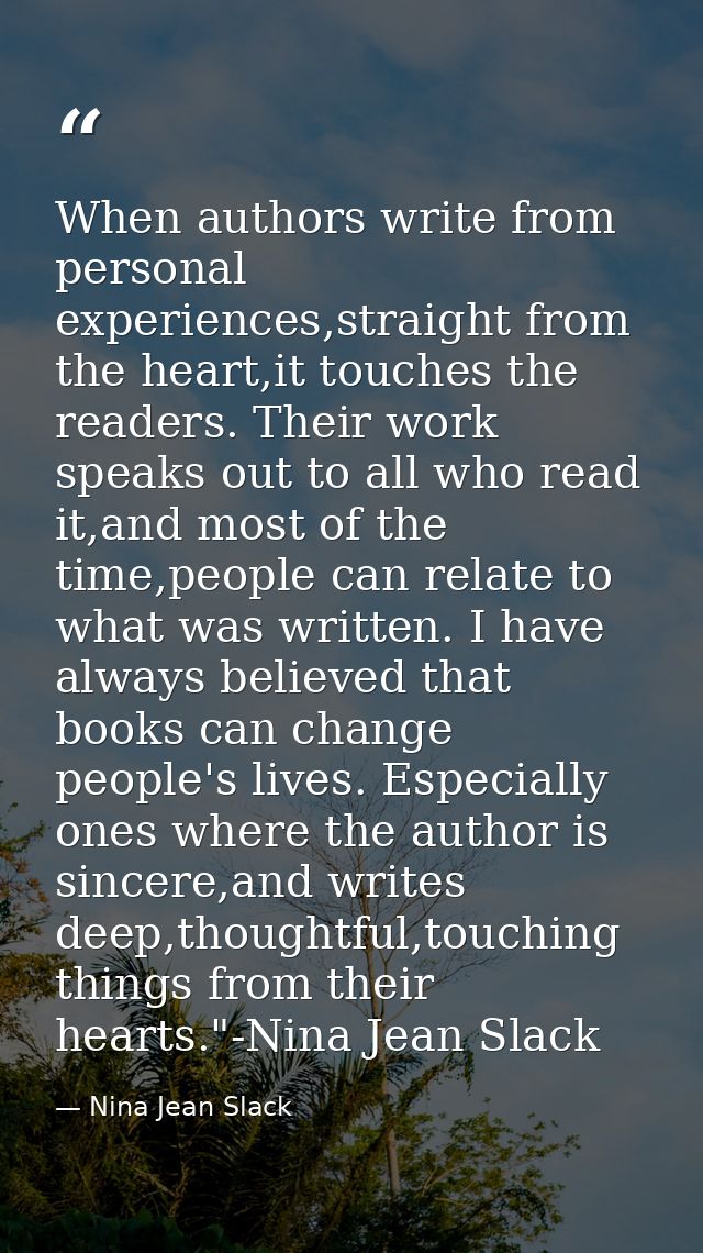 When authors write from personal experiences,straight from the heart,it touches the readers. Their work speaks out to al — Nina Jean Slack