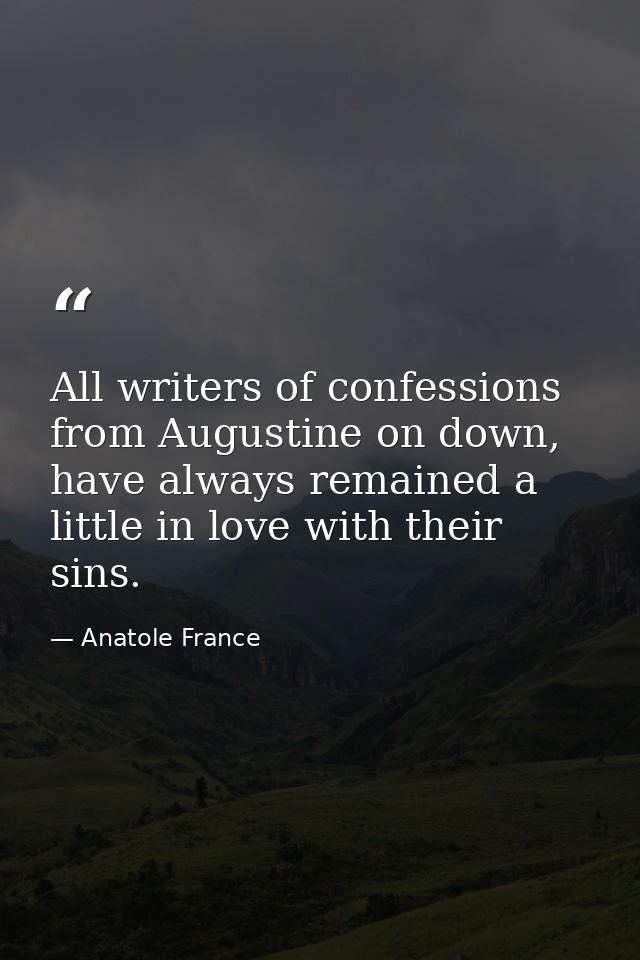 All writers of confessions from Augustine on down, have always remained a little in love with their sins. — Anatole France