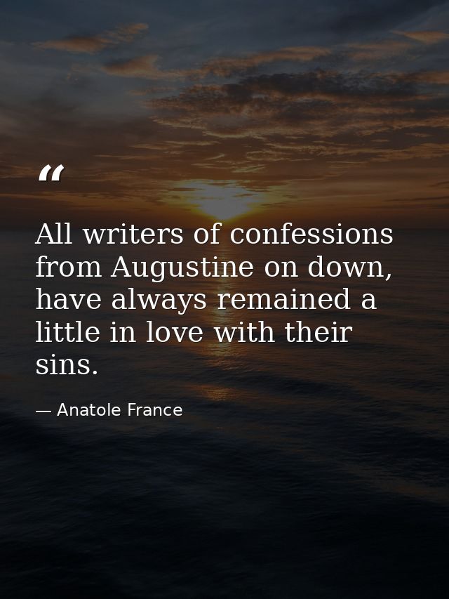 All writers of confessions from Augustine on down, have always remained a little in love with their sins. — Anatole France