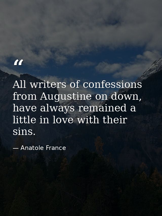 All writers of confessions from Augustine on down, have always remained a little in love with their sins. — Anatole France