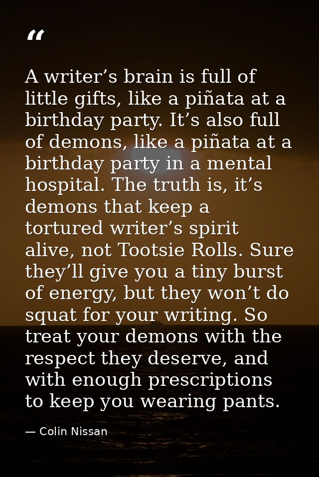 A writer’s brain is full of little gifts, like a piñata at a birthday party. It’s also full of demons, like a piñata at  — Colin Nissan