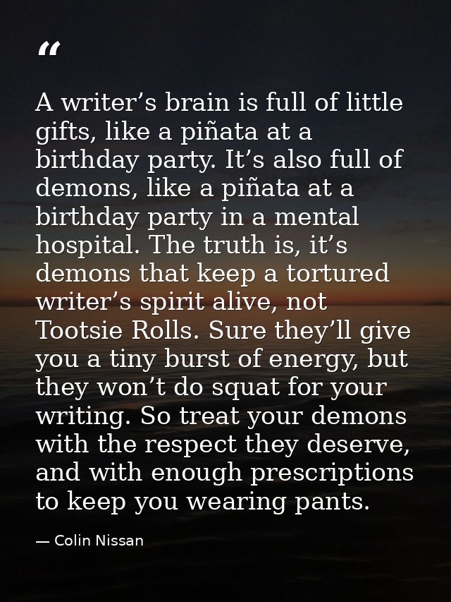 A writer’s brain is full of little gifts, like a piñata at a birthday party. It’s also full of demons, like a piñata at  — Colin Nissan
