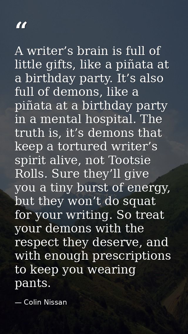 A writer’s brain is full of little gifts, like a piñata at a birthday party. It’s also full of demons, like a piñata at  — Colin Nissan