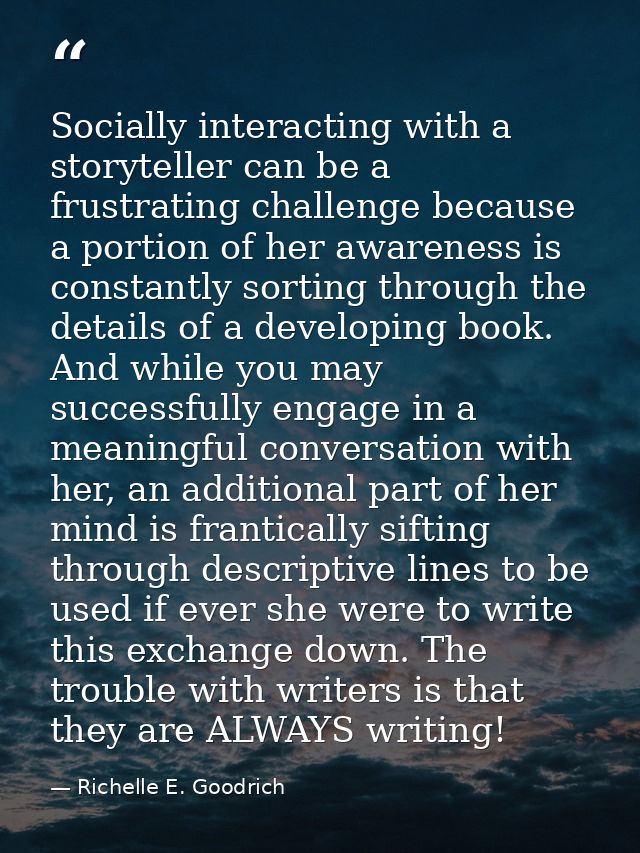 Socially interacting with a storyteller can be a frustrating challenge because a portion of her awareness is constantly  — Richelle E. Goodrich
