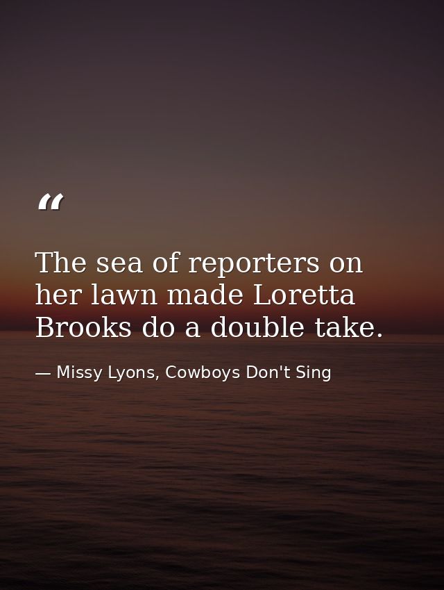 The sea of reporters on her lawn made Loretta Brooks do a double take. — Missy Lyons, Cowboys Don't Sing
