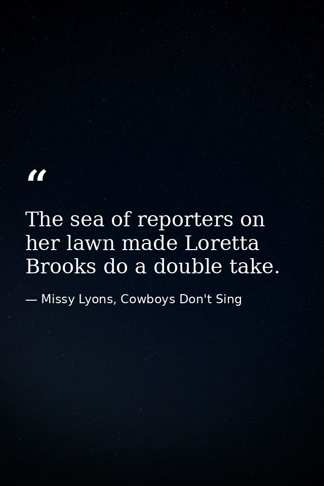 The sea of reporters on her lawn made Loretta Brooks do a double take. — Missy Lyons, Cowboys Don't Sing