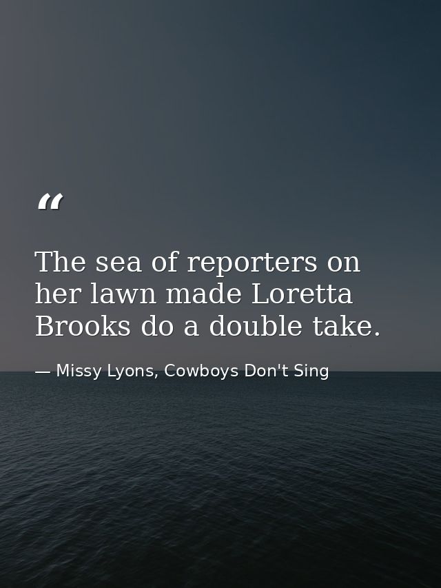 The sea of reporters on her lawn made Loretta Brooks do a double take. — Missy Lyons, Cowboys Don't Sing