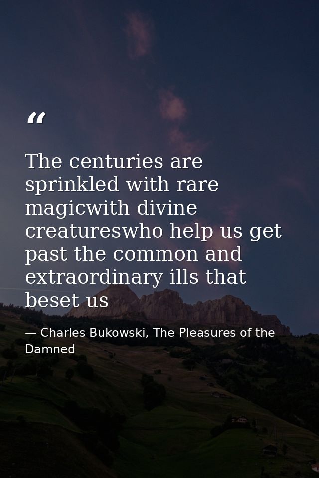 The centuries are sprinkled with rare magicwith divine creatureswho help us get past the common and extraordinary ills t — Charles Bukowski, The Pleasures of the Damned