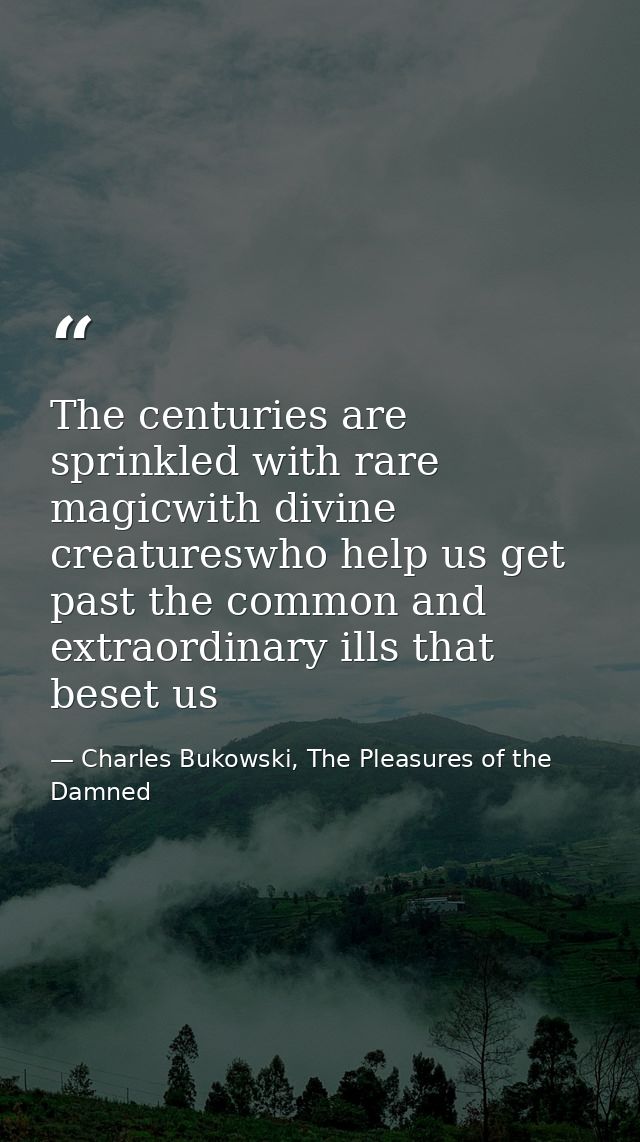 The centuries are sprinkled with rare magicwith divine creatureswho help us get past the common and extraordinary ills t — Charles Bukowski, The Pleasures of the Damned