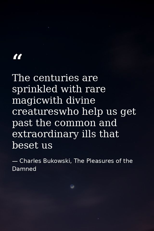 The centuries are sprinkled with rare magicwith divine creatureswho help us get past the common and extraordinary ills t — Charles Bukowski, The Pleasures of the Damned