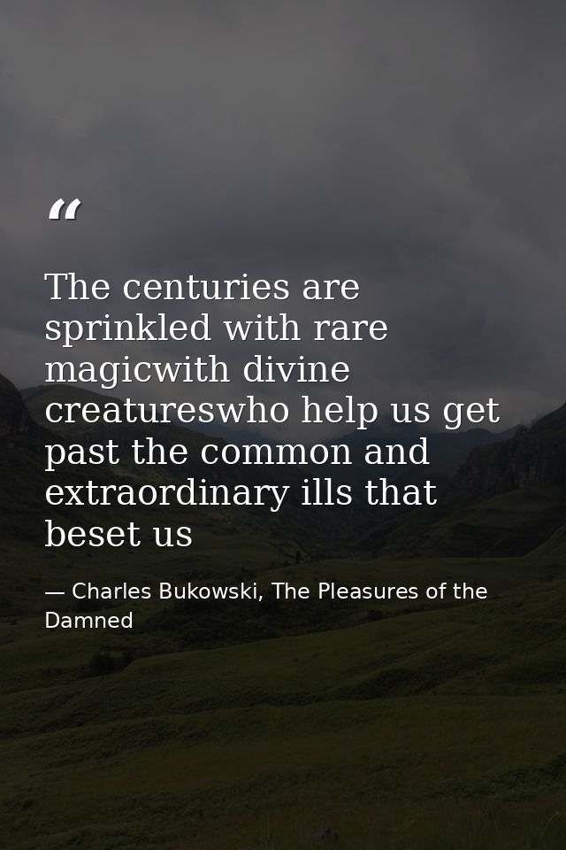 The centuries are sprinkled with rare magicwith divine creatureswho help us get past the common and extraordinary ills t — Charles Bukowski, The Pleasures of the Damned