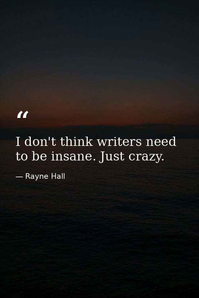 I don't think writers need to be insane. Just crazy. — Rayne Hall