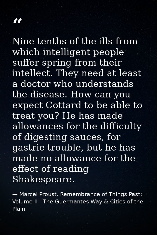 Nine tenths of the ills from which intelligent people suffer spring from their intellect. They need at least a doctor wh — Marcel Proust, Remembrance of Things Past: Volume II - The Guermantes Way & Cities of the Plain