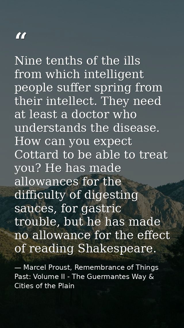 Nine tenths of the ills from which intelligent people suffer spring from their intellect. They need at least a doctor wh — Marcel Proust, Remembrance of Things Past: Volume II - The Guermantes Way & Cities of the Plain