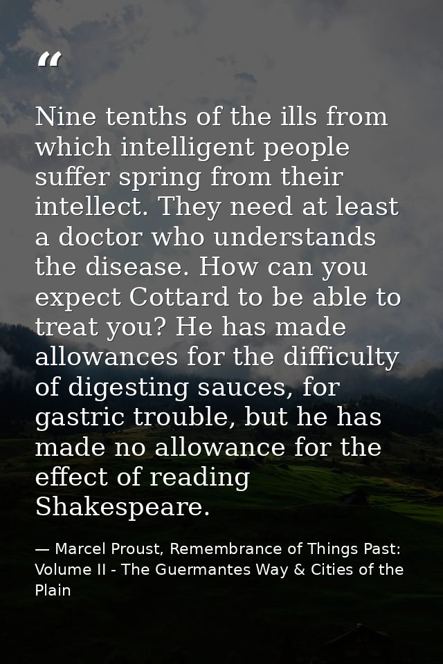Nine tenths of the ills from which intelligent people suffer spring from their intellect. They need at least a doctor wh — Marcel Proust, Remembrance of Things Past: Volume II - The Guermantes Way & Cities of the Plain