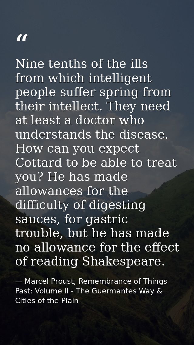 Nine tenths of the ills from which intelligent people suffer spring from their intellect. They need at least a doctor wh — Marcel Proust, Remembrance of Things Past: Volume II - The Guermantes Way & Cities of the Plain