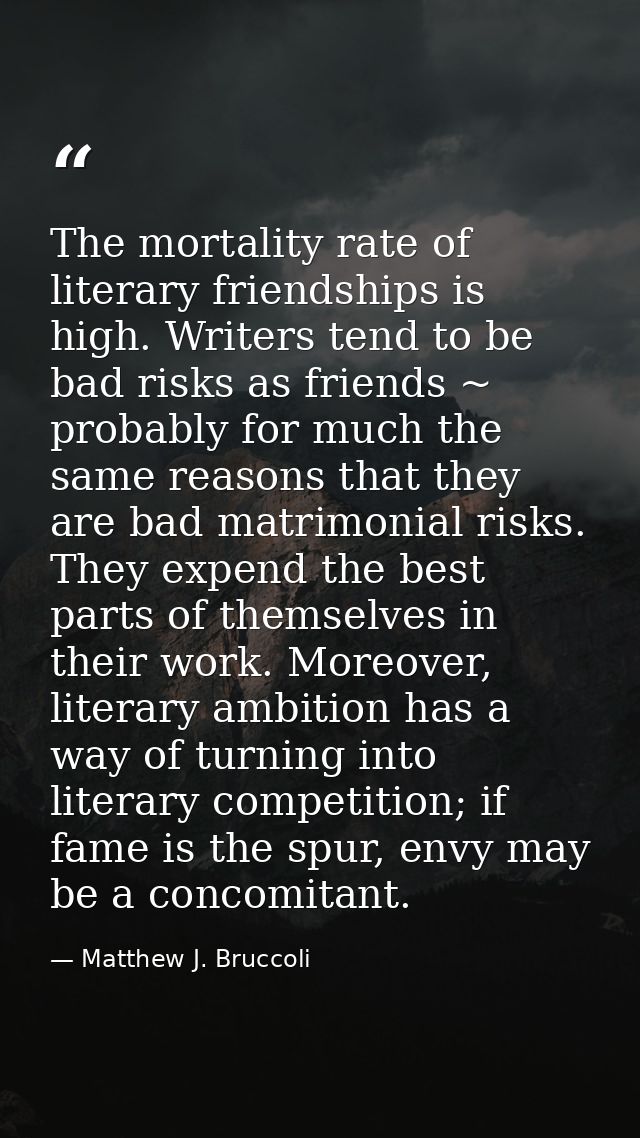 The mortality rate of literary friendships is high. Writers tend to be bad risks as friends ~ probably for much the same — Matthew J. Bruccoli