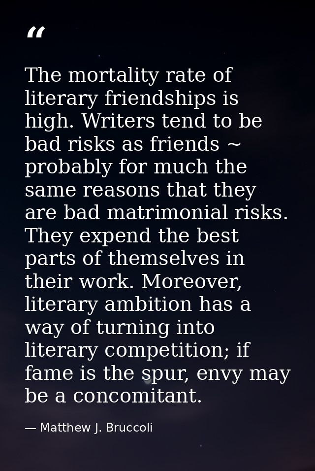 The mortality rate of literary friendships is high. Writers tend to be bad risks as friends ~ probably for much the same — Matthew J. Bruccoli