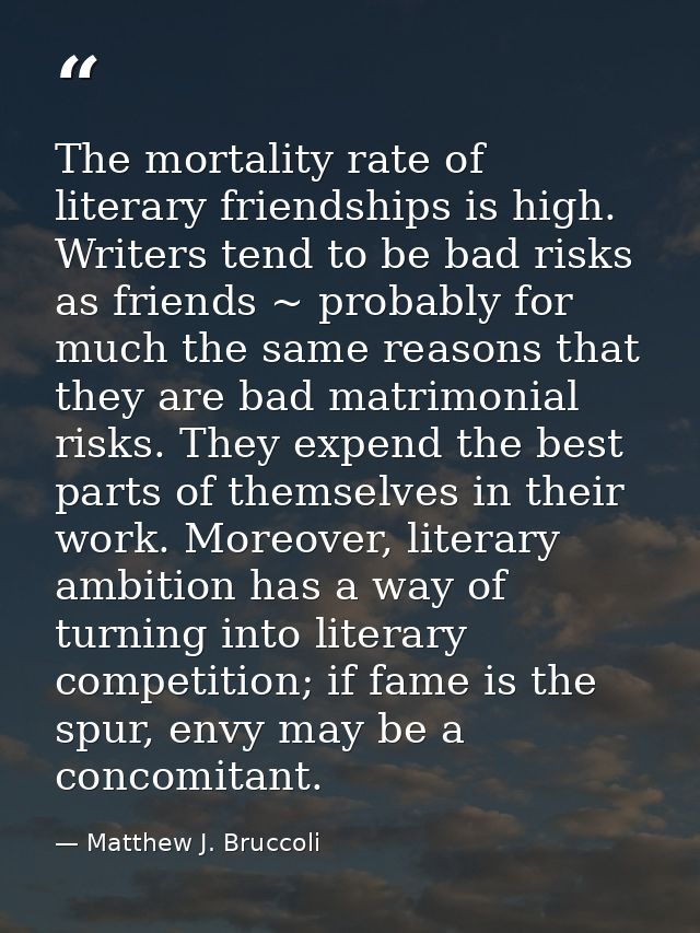 The mortality rate of literary friendships is high. Writers tend to be bad risks as friends ~ probably for much the same — Matthew J. Bruccoli
