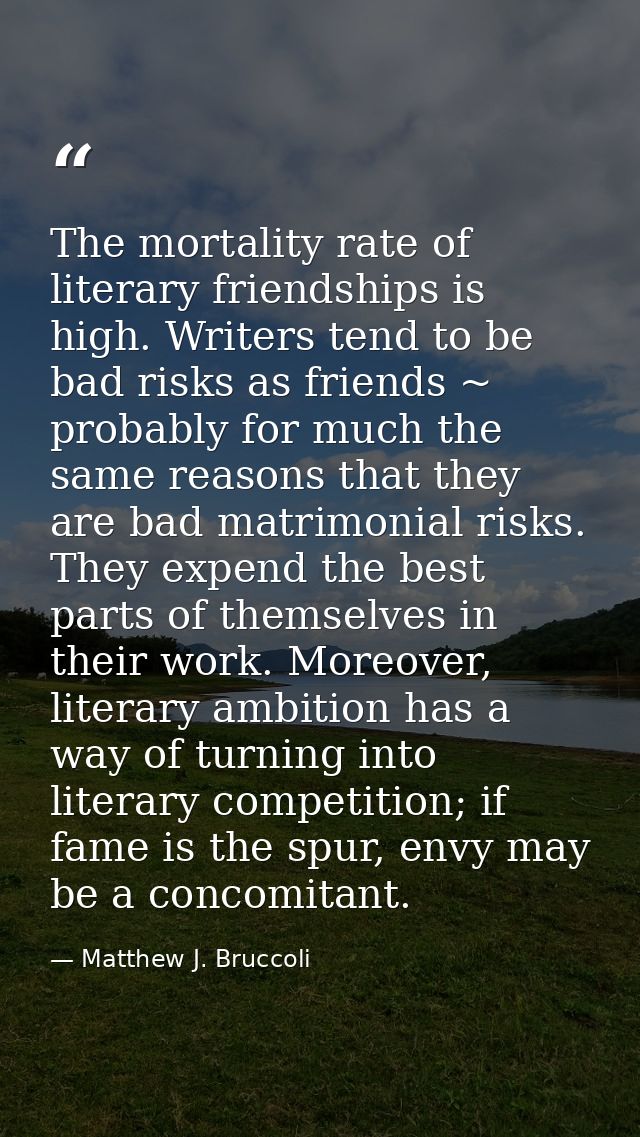 The mortality rate of literary friendships is high. Writers tend to be bad risks as friends ~ probably for much the same — Matthew J. Bruccoli