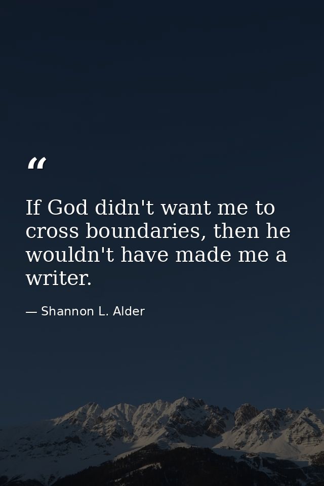 If God didn't want me to cross boundaries, then he wouldn't have made me a writer. — Shannon L. Alder