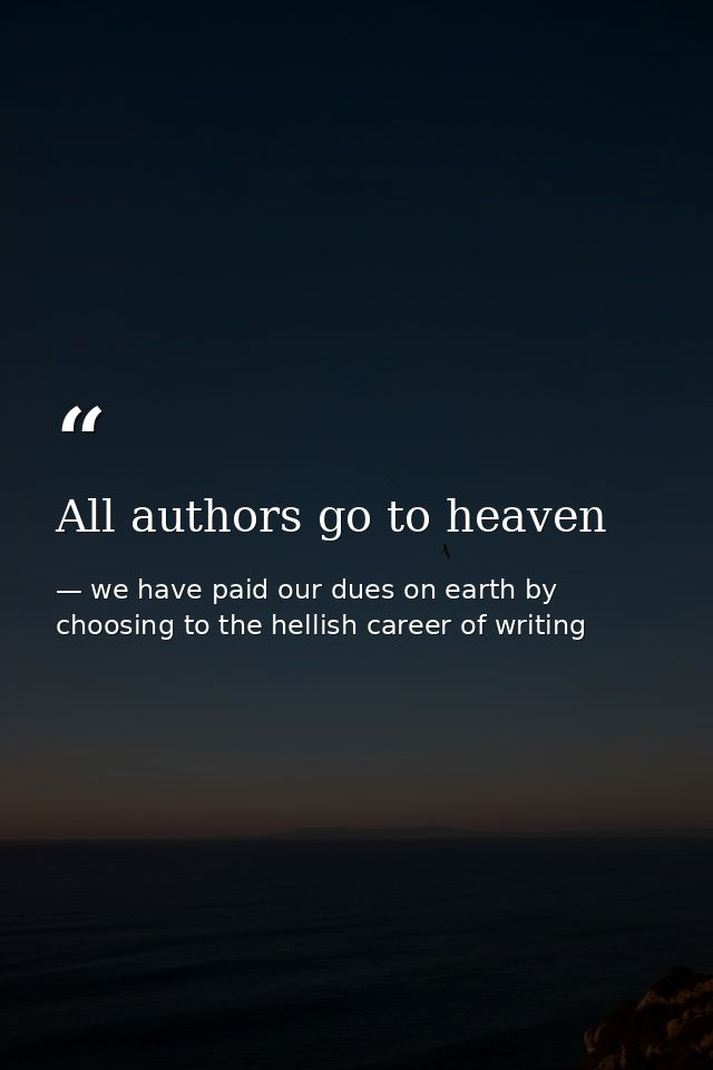 All authors go to heaven — we have paid our dues on earth by choosing to the hellish career of writing