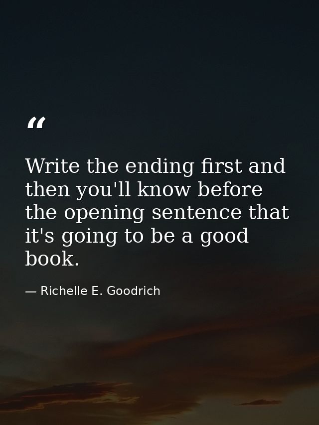 Write the ending first and then you'll know before the opening sentence that it's going to be a good book. — Richelle E. Goodrich