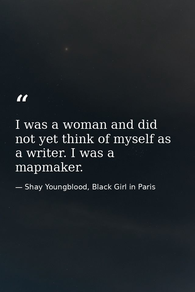 I was a woman and did not yet think of myself as a writer. I was a mapmaker. — Shay Youngblood, Black Girl in Paris