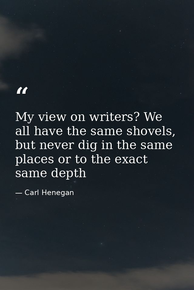 My view on writers? We all have the same shovels, but never dig in the same places or to the exact same depth — Carl Henegan