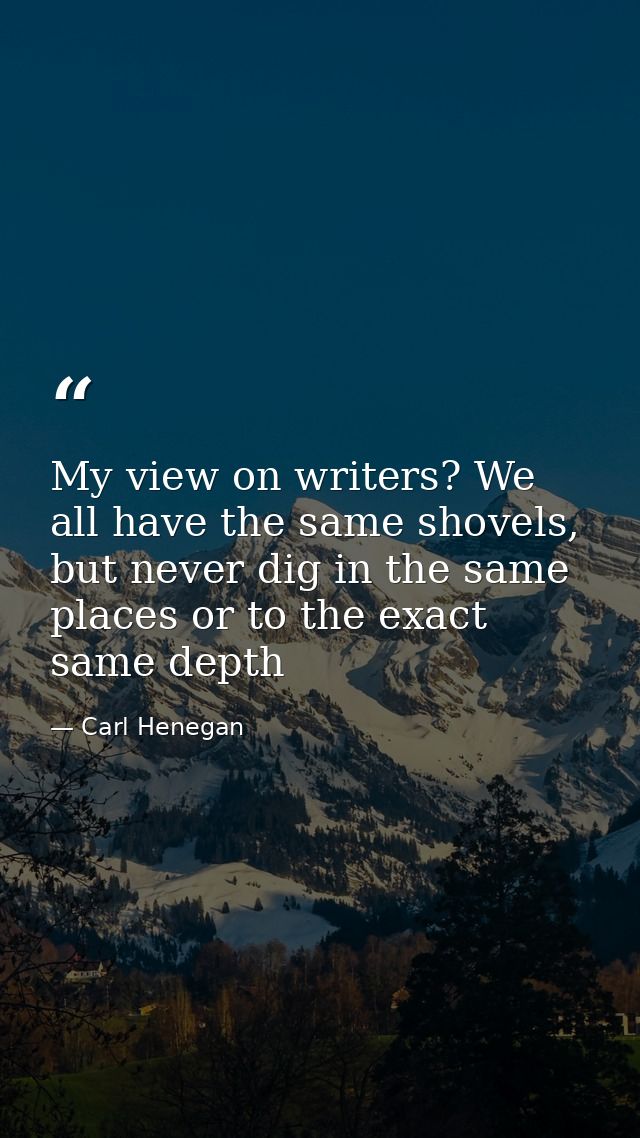 My view on writers? We all have the same shovels, but never dig in the same places or to the exact same depth — Carl Henegan
