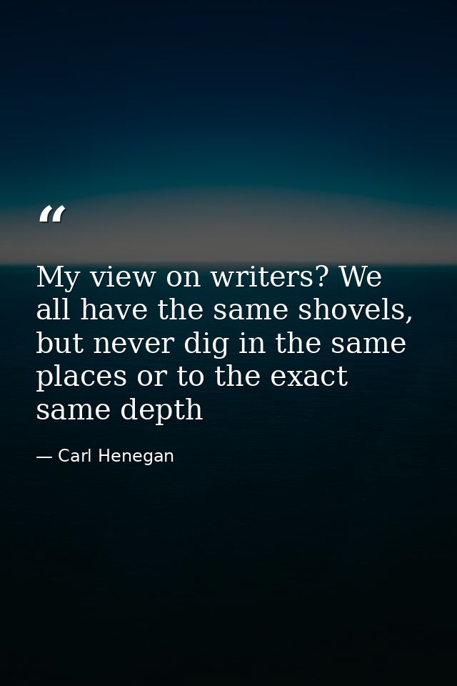 My view on writers? We all have the same shovels, but never dig in the same places or to the exact same depth — Carl Henegan