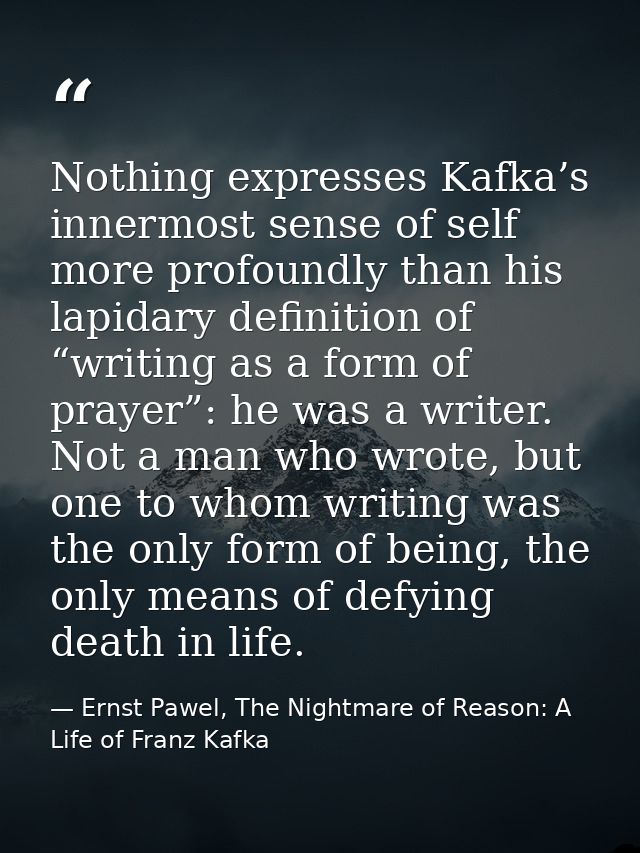 Nothing expresses Kafka’s innermost sense of self more profoundly than his lapidary definition of “writing as a form of  — Ernst Pawel, The Nightmare of Reason: A Life of Franz Kafka