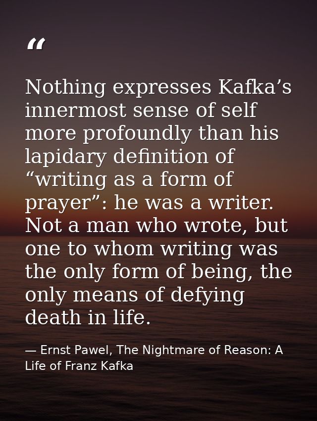 Nothing expresses Kafka’s innermost sense of self more profoundly than his lapidary definition of “writing as a form of  — Ernst Pawel, The Nightmare of Reason: A Life of Franz Kafka