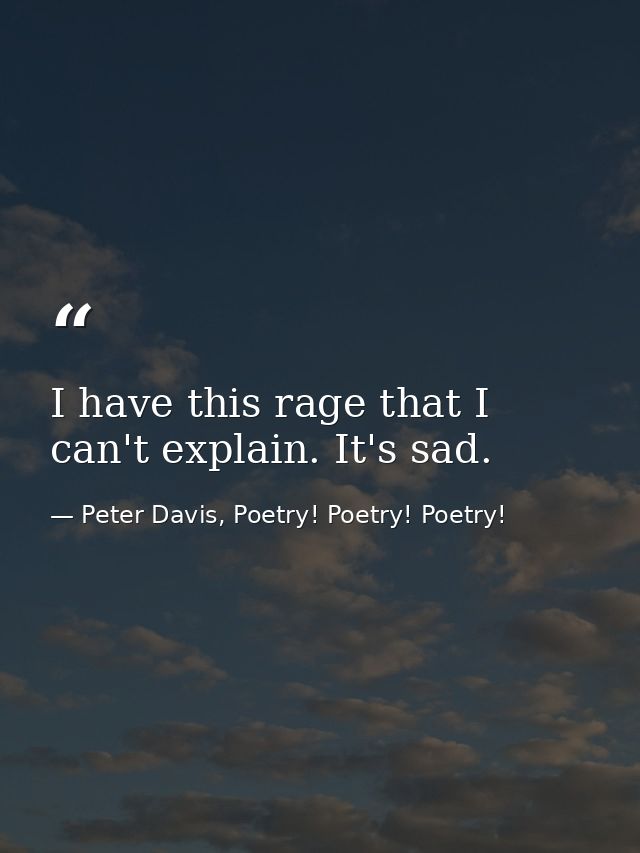 I have this rage that I can't explain. It's sad. — Peter Davis, Poetry! Poetry! Poetry!