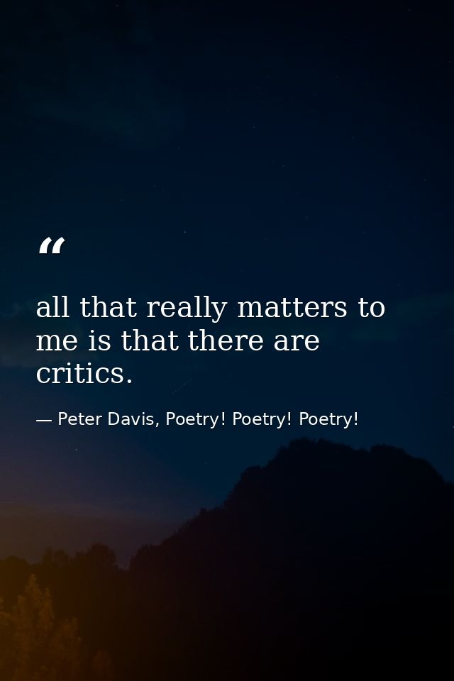 all that really matters to me is that there are critics. — Peter Davis, Poetry! Poetry! Poetry!