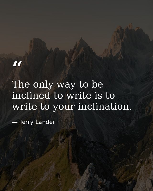 The only way to be inclined to write is to write to your inclination. — Terry Lander