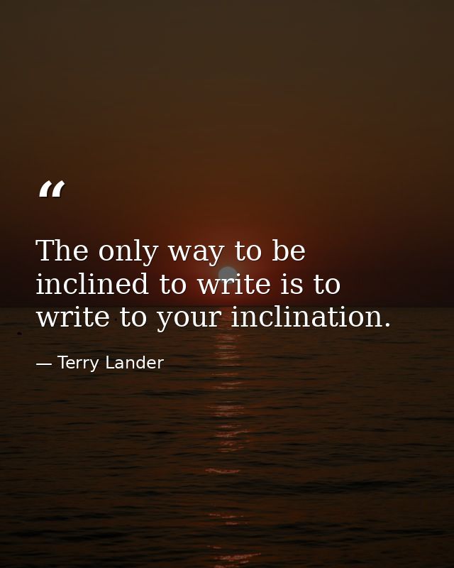 The only way to be inclined to write is to write to your inclination. — Terry Lander