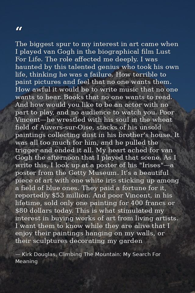 The biggest spur to my interest in art came when I played van Gogh in the biographical film Lust For Life. The role affe — Kirk Douglas, Climbing The Mountain: My Search For Meaning