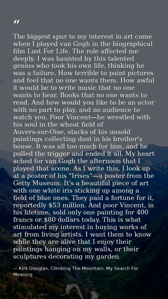 The biggest spur to my interest in art came when I played van Gogh in the biographical film Lust For Life. The role affe — Kirk Douglas, Climbing The Mountain: My Search For Meaning