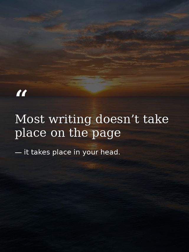 Most writing doesn’t take place on the page — it takes place in your head.